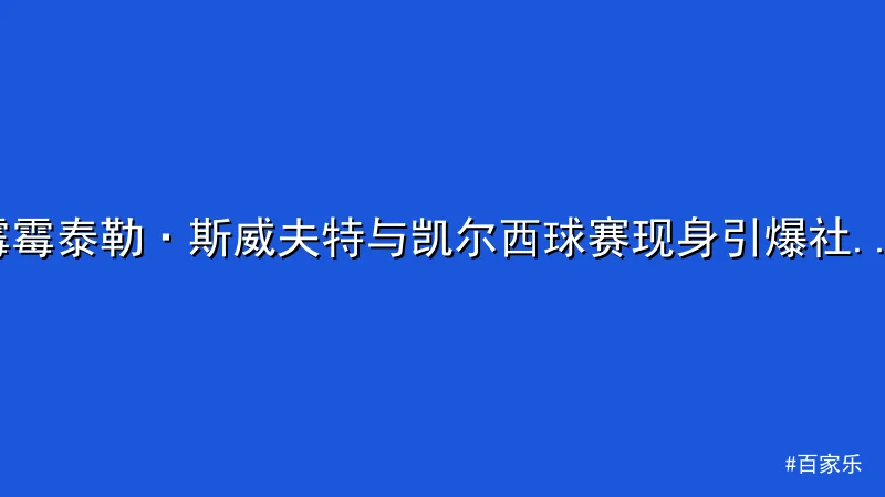 霉霉泰勒·斯威夫特与凯尔西球赛现身引爆社交媒体热议