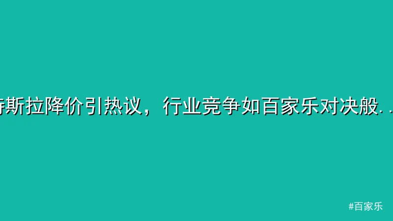 特斯拉降价引热议，行业竞争如百家乐对决般激烈